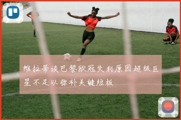 维拉蒂谈巴黎欧冠失利原因超级巨星不足以弥补关键短板