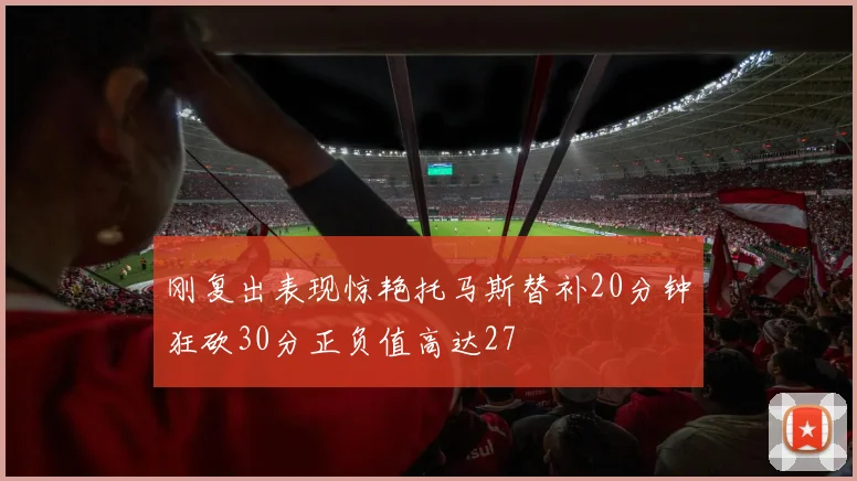 刚复出表现惊艳托马斯替补20分钟狂砍30分正负值高达27