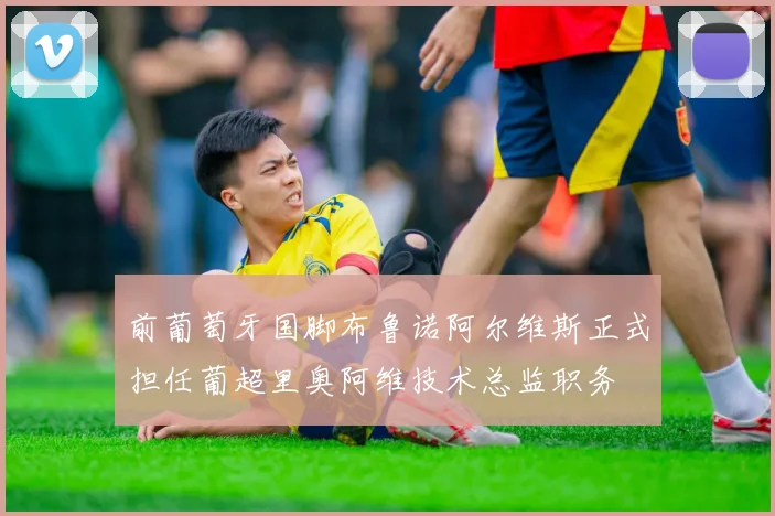 前葡萄牙国脚布鲁诺阿尔维斯正式担任葡超里奥阿维技术总监职务