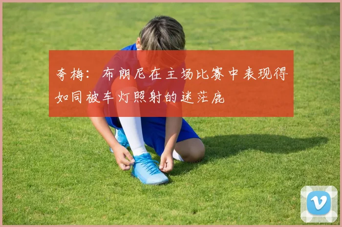 夸梅：布朗尼在主场比赛中表现得如同被车灯照射的迷茫鹿