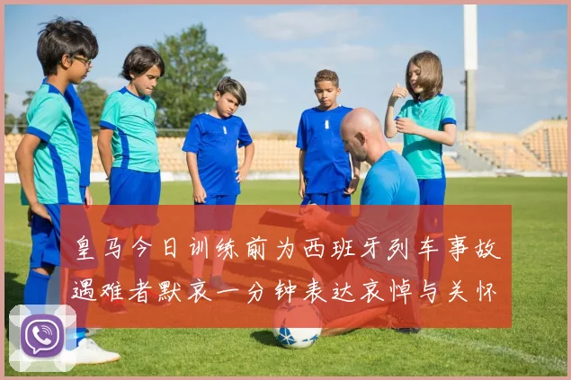 皇马今日训练前为西班牙列车事故遇难者默哀一分钟表达哀悼与关怀