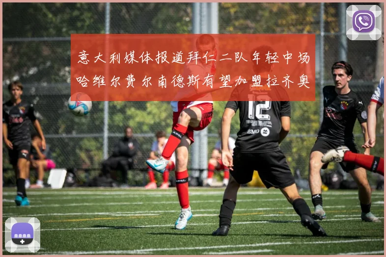 意大利媒体报道拜仁二队年轻中场哈维尔费尔南德斯有望加盟拉齐奥