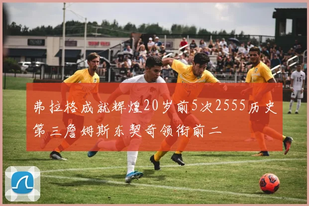 弗拉格成就辉煌20岁前5次2555历史第三詹姆斯东契奇领衔前二