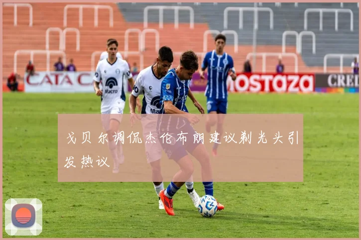 戈贝尔调侃杰伦布朗建议剃光头引发热议