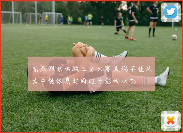 克尼佩尔回顾三分大赛表现不佳认为中场休息时间过长影响状态