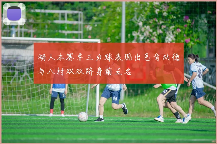 湖人本赛季三分球表现出色肯纳德与八村双双跻身前五名