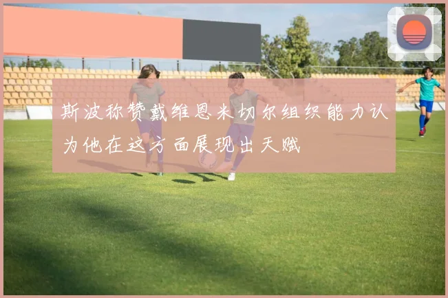 斯波称赞戴维恩米切尔组织能力认为他在这方面展现出天赋
