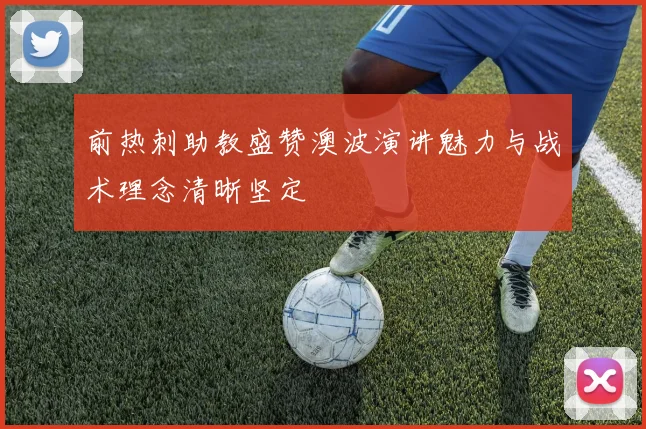 前热刺助教盛赞澳波演讲魅力与战术理念清晰坚定