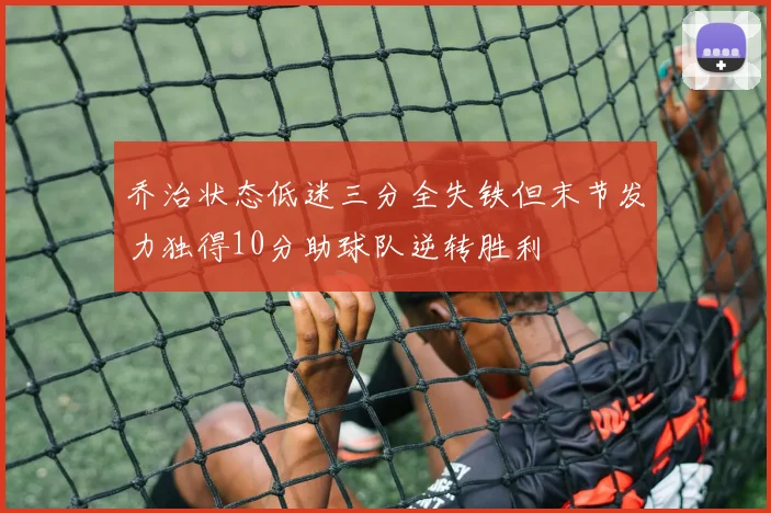 乔治状态低迷三分全失铁但末节发力独得10分助球队逆转胜利