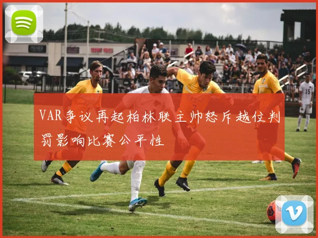 VAR争议再起柏林联主帅怒斥越位判罚影响比赛公平性