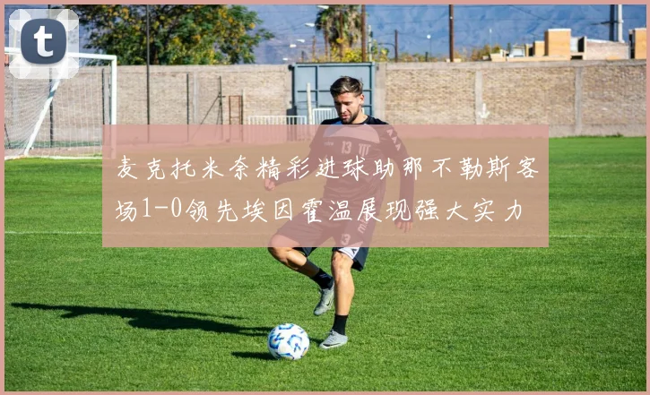 麦克托米奈精彩进球助那不勒斯客场1-0领先埃因霍温展现强大实力