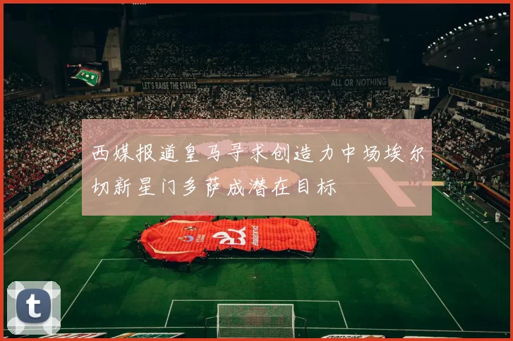 西媒报道皇马寻求创造力中场埃尔切新星门多萨成潜在目标