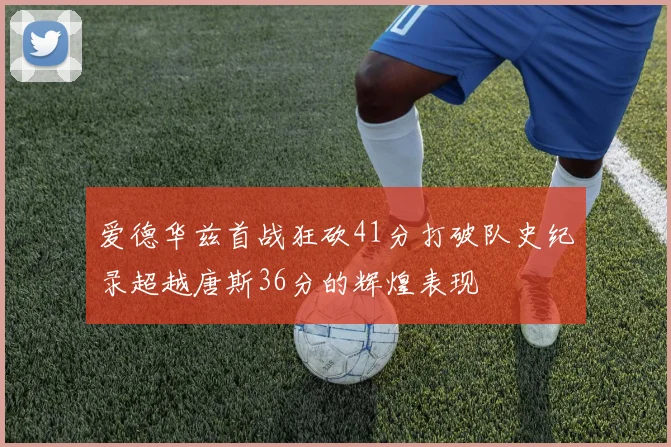 爱德华兹首战狂砍41分打破队史纪录超越唐斯36分的辉煌表现