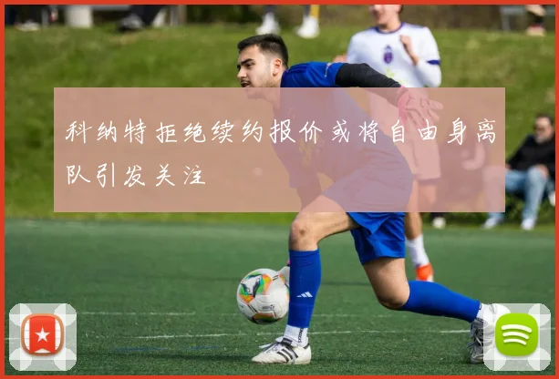 科纳特拒绝续约报价或将自由身离队引发关注