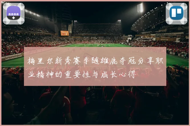 梅里尔新秀赛季随雄鹿夺冠分享职业精神的重要性与成长心得