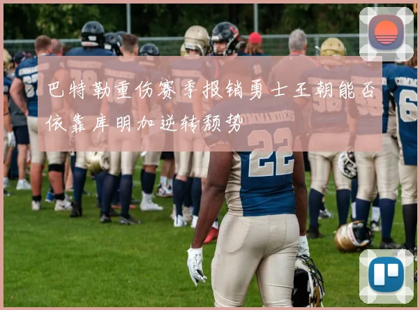 巴特勒重伤赛季报销勇士王朝能否依靠库明加逆转颓势