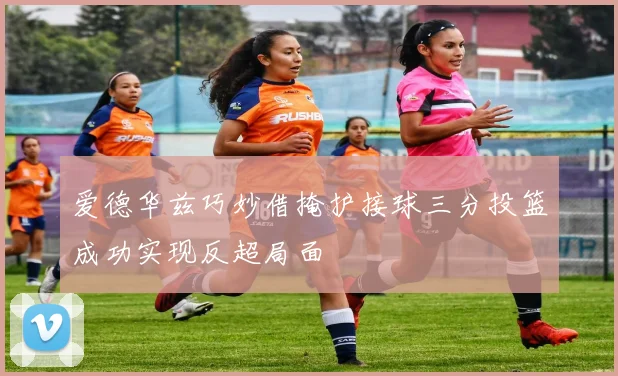 爱德华兹巧妙借掩护接球三分投篮成功实现反超局面