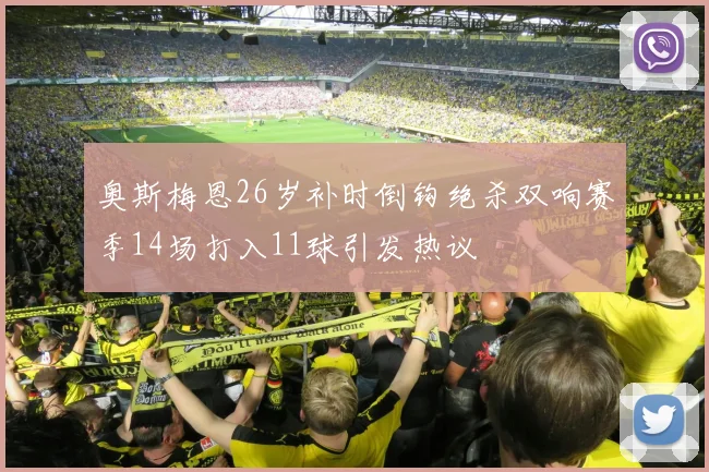 奥斯梅恩26岁补时倒钩绝杀双响赛季14场打入11球引发热议