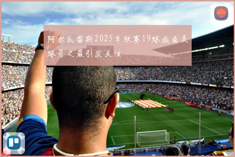 阿尔瓦雷斯2025年联赛19球成南美球员之最引发关注