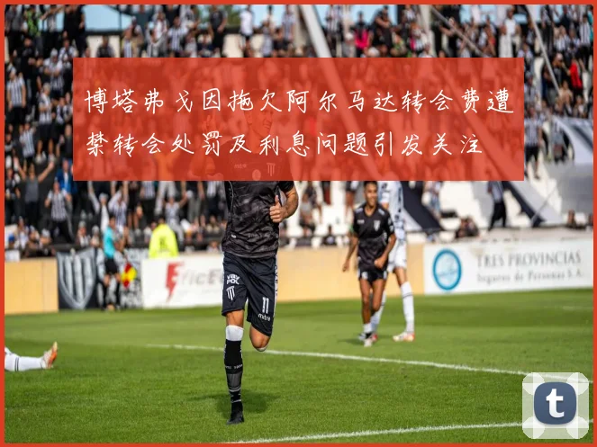 博塔弗戈因拖欠阿尔马达转会费遭禁转会处罚及利息问题引发关注