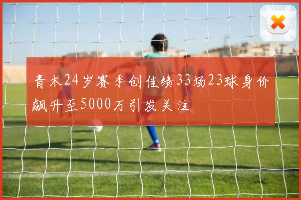 青木24岁赛季创佳绩33场23球身价飙升至5000万引发关注