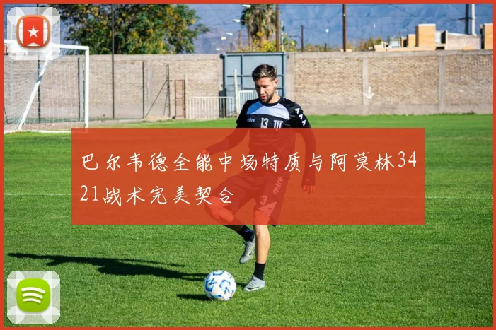 巴尔韦德全能中场特质与阿莫林3421战术完美契合