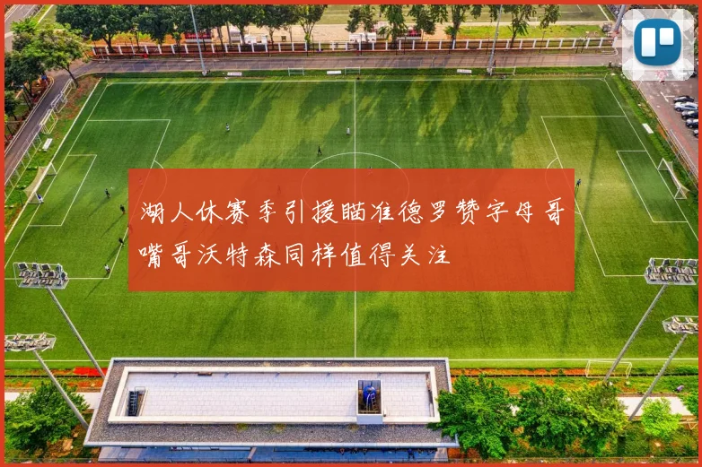 湖人休赛季引援瞄准德罗赞字母哥嘴哥沃特森同样值得关注