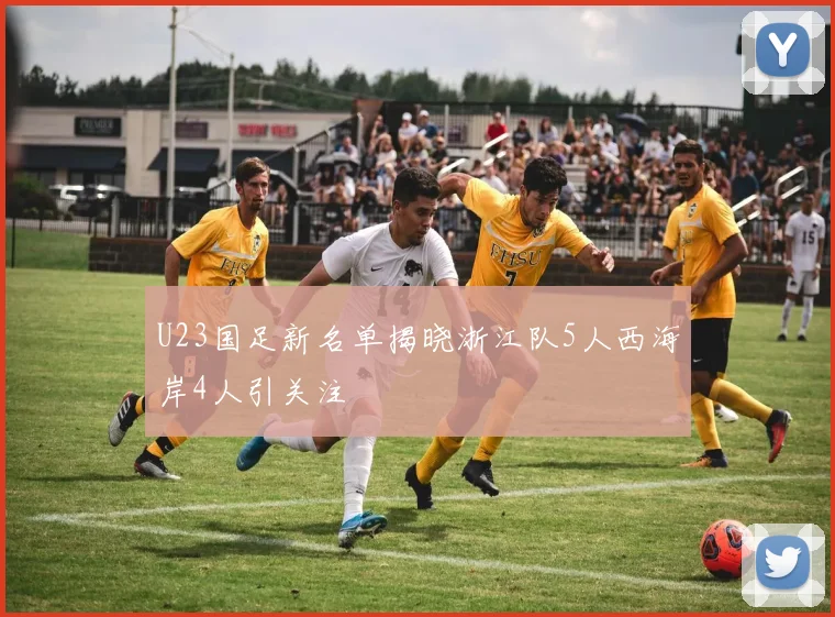 U23国足新名单揭晓浙江队5人西海岸4人引关注