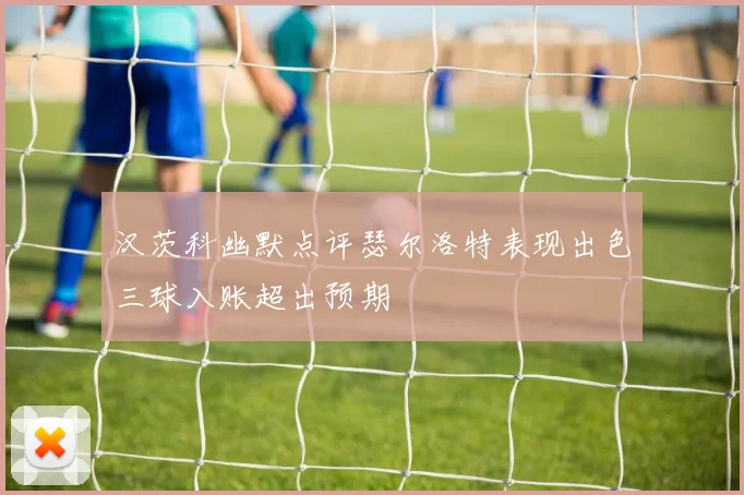 汉茨科幽默点评瑟尔洛特表现出色三球入账超出预期