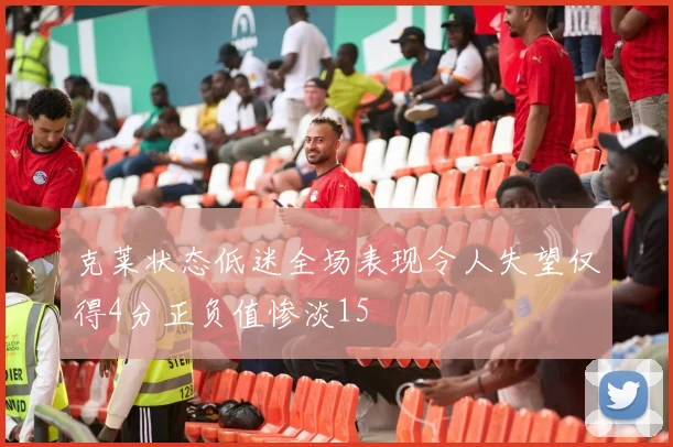 克莱状态低迷全场表现令人失望仅得4分正负值惨淡15
