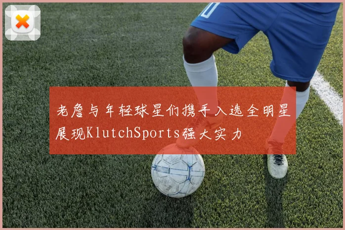 老詹与年轻球星们携手入选全明星展现KlutchSports强大实力