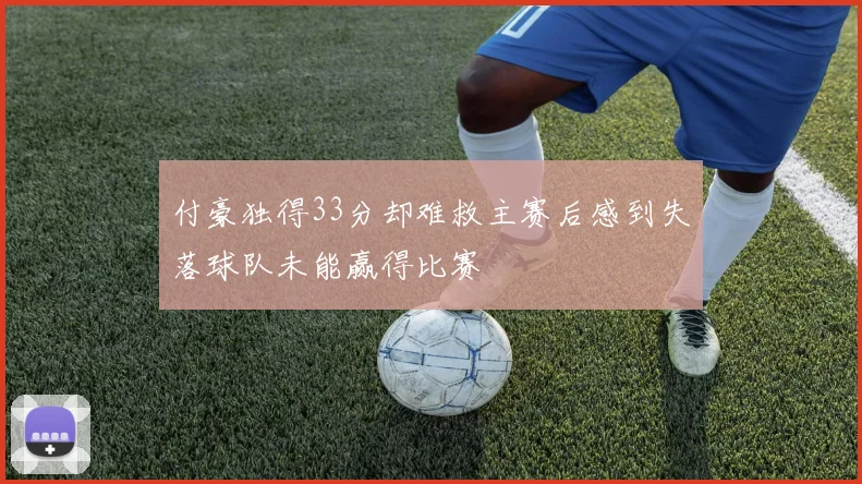 付豪独得33分却难救主赛后感到失落球队未能赢得比赛