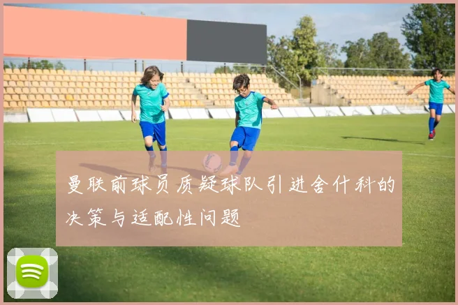 曼联前球员质疑球队引进舍什科的决策与适配性问题