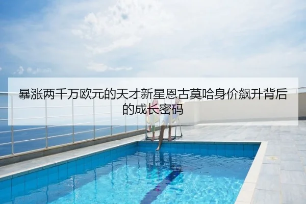 暴涨两千万欧元的天才新星恩古莫哈身价飙升背后的成长密码（milan）